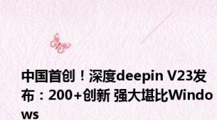 中国首创！深度deepin V23发布：200+创新 强大堪比Windows