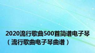 2020流行歌曲500首简谱电子琴（流行歌曲电子琴曲谱）