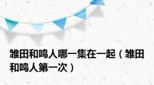 雏田和鸣人哪一集在一起（雏田和鸣人第一次）