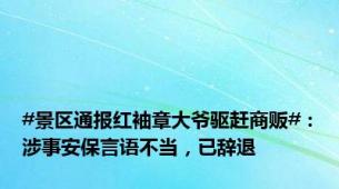 #景区通报红袖章大爷驱赶商贩#：涉事安保言语不当，已辞退