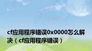 cf应用程序错误0x0000怎么解决（cf应用程序错误）