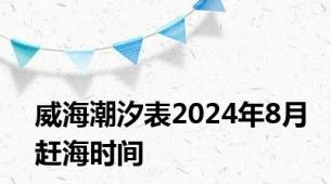 威海潮汐表2024年8月赶海时间