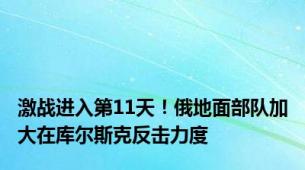 激战进入第11天！俄地面部队加大在库尔斯克反击力度