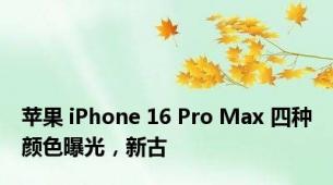 苹果 iPhone 16 Pro Max 四种颜色曝光，新古