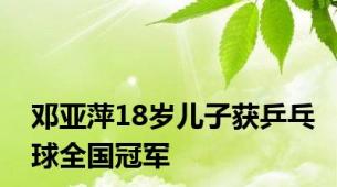 邓亚萍18岁儿子获乒乓球全国冠军