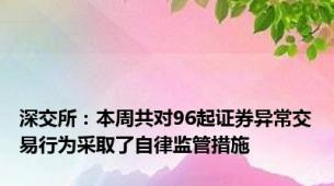 深交所：本周共对96起证券异常交易行为采取了自律监管措施