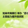 如皋农商银行 举办“匠心计划”主管能力提升培训班