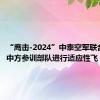 “鹰击-2024”中泰空军联合训练丨中方参训部队进行适应性飞