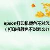 epson打印机颜色不对怎么调整（打印机颜色不对怎么办）