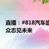 直播：#818汽车盛典# 众志见未来