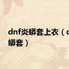 dnf炎蟒套上衣（dnf炎蟒套）