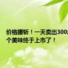 价格腰斩！一天卖出300斤，这个美味终于上市了！