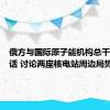 俄方与国际原子能机构总干事通电话 讨论两座核电站周边局势