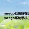 meego系统好在哪里（meego系统手机）