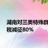 湖南对三类特殊群体个税减征80%