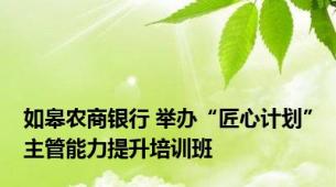 如皋农商银行 举办“匠心计划”主管能力提升培训班