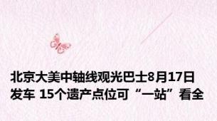 北京大美中轴线观光巴士8月17日发车 15个遗产点位可“一站”看全