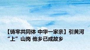 【铸牢共同体 中华一家亲】引黄河“上”山岗 他乡已成故乡