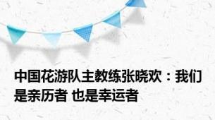 中国花游队主教练张晓欢：我们是亲历者 也是幸运者