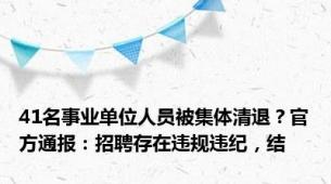 41名事业单位人员被集体清退？官方通报：招聘存在违规违纪，结