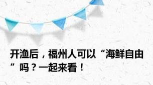 开渔后，福州人可以“海鲜自由”吗？一起来看！