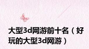 大型3d网游前十名（好玩的大型3d网游）