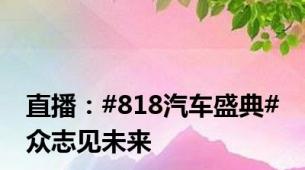 直播：#818汽车盛典# 众志见未来