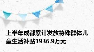 上半年成都累计发放特殊群体儿童生活补贴1936.9万元