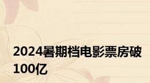 2024暑期档电影票房破100亿