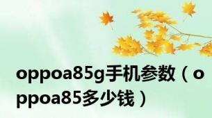 oppoa85g手机参数（oppoa85多少钱）