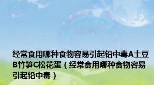 经常食用哪种食物容易引起铅中毒A土豆B竹笋C松花蛋（经常食用哪种食物容易引起铅中毒）