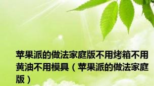 苹果派的做法家庭版不用烤箱不用黄油不用模具（苹果派的做法家庭版）