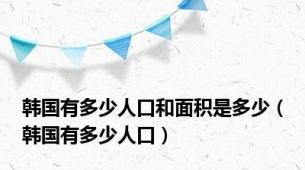 韩国有多少人口和面积是多少（韩国有多少人口）