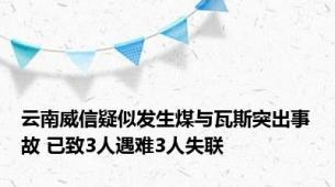 云南威信疑似发生煤与瓦斯突出事故 已致3人遇难3人失联