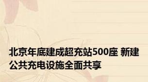 北京年底建成超充站500座 新建公共充电设施全面共享