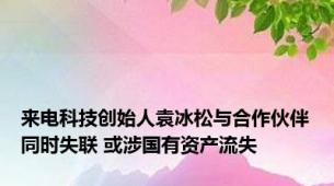 来电科技创始人袁冰松与合作伙伴同时失联 或涉国有资产流失