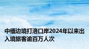 中缅边境打洛口岸2024年以来出入境旅客逾百万人次