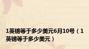 1英镑等于多少美元6月10号（1英镑等于多少美元）