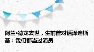 阿兰·德龙去世，生前曾对话泽连斯基：我们都当过演员