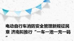 电动自行车消防安全管理新规征民意 济南拟推行“一车一池一充一码”