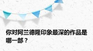 你对阿兰德隆印象最深的作品是哪一部？