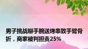 男子挑战掰手腕送烤串致手臂骨折，商家被判担责25%