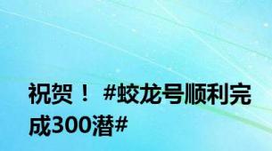 祝贺！ #蛟龙号顺利完成300潜#