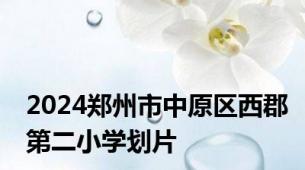 2024郑州市中原区西郡第二小学划片