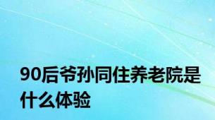 90后爷孙同住养老院是什么体验