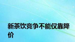 新茶饮竞争不能仅靠降价