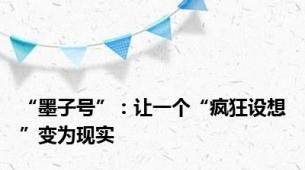 “墨子号”：让一个“疯狂设想”变为现实