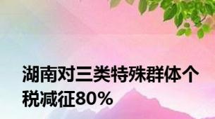 湖南对三类特殊群体个税减征80%