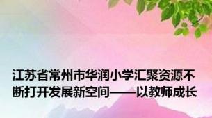 江苏省常州市华润小学汇聚资源不断打开发展新空间——以教师成长