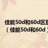 佳能50d和60d区别大吗（佳能50d和60d）